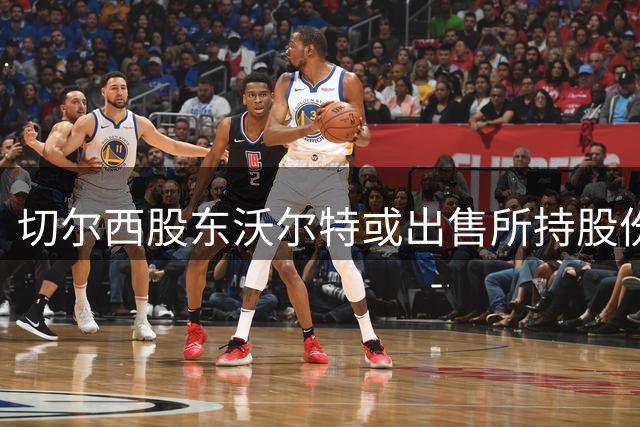 切尔西股东沃尔特或出售所持股份 商业调查引关注