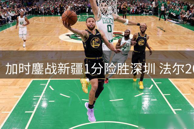 加时鏖战新疆1分险胜深圳 法尔20+19齐麟贡献两双