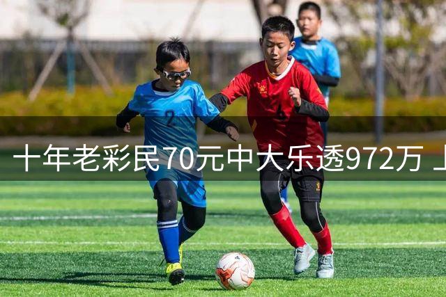 十年老彩民70元中大乐透972万 上个月才中六千多元