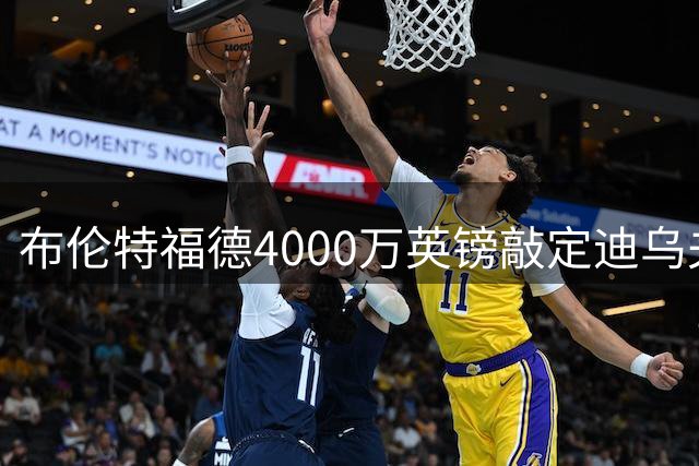 布伦特福德4000万英镑敲定迪乌夫转会 球员即将体检