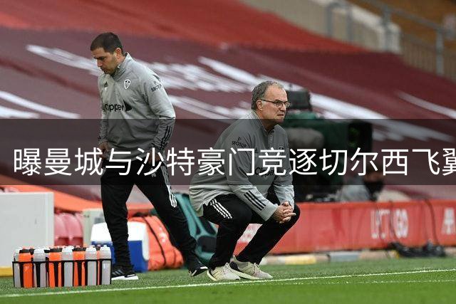 曝曼城与沙特豪门竞逐切尔西飞翼 标价达7000万镑