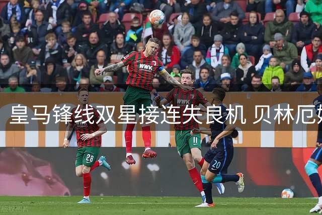 皇马锋线双星接连失良机 贝林厄姆姆巴佩先后错失必进球