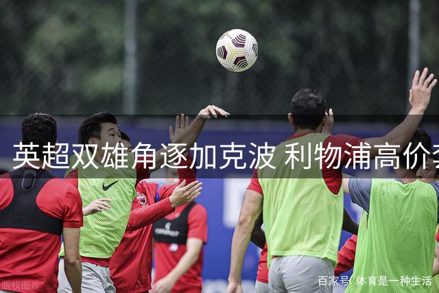 英超双雄角逐加克波 利物浦高价套现引热议
