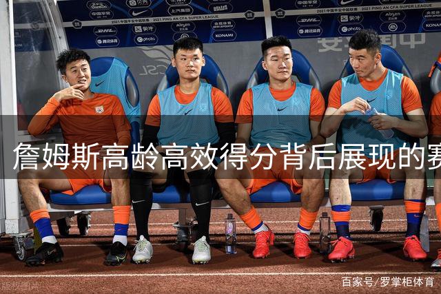 詹姆斯高龄高效得分背后展现的赛场取舍智慧