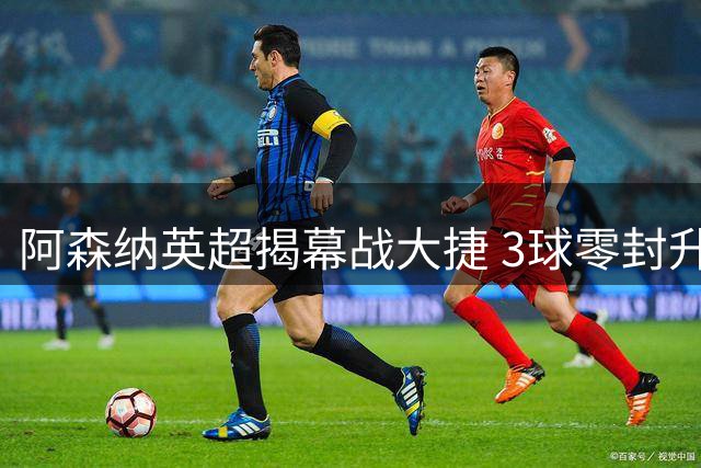 阿森纳英超揭幕战大捷 3球零封升班马展现卫冕实力